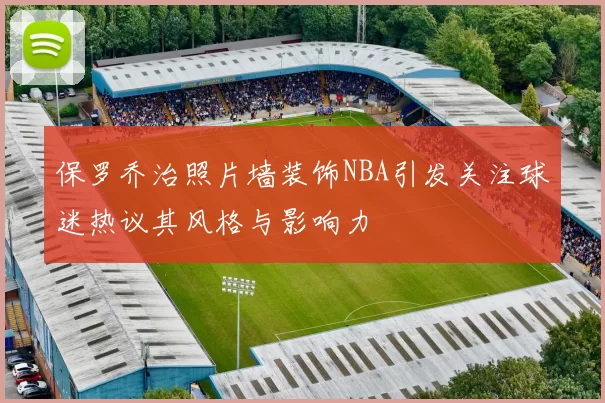 保罗乔治照片墙装饰NBA引发关注球迷热议其风格与影响力