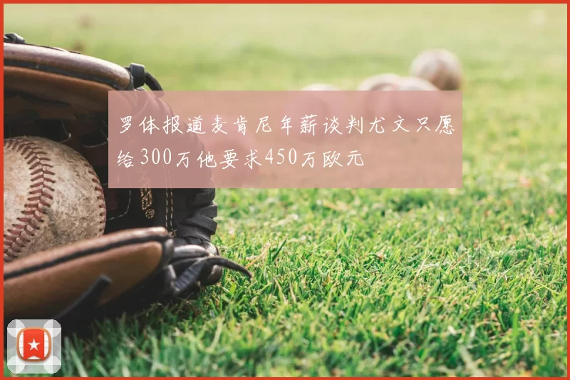 罗体报道麦肯尼年薪谈判尤文只愿给300万他要求450万欧元