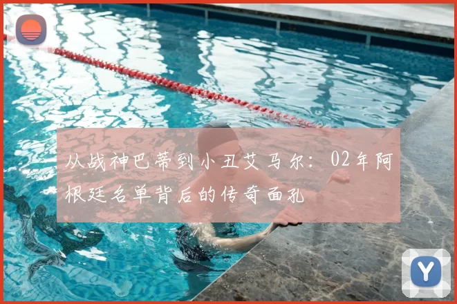 从战神巴蒂到小丑艾马尔：02年阿根廷名单背后的传奇面孔