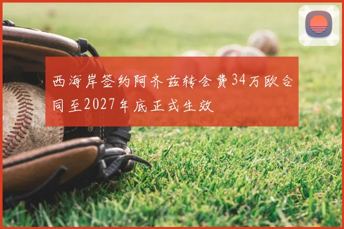 西海岸签约阿齐兹转会费34万欧合同至2027年底正式生效