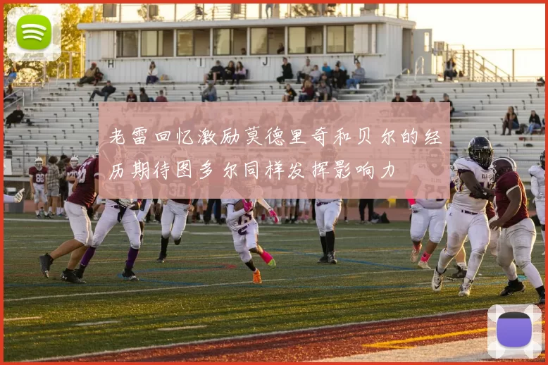 老雷回忆激励莫德里奇和贝尔的经历期待图多尔同样发挥影响力