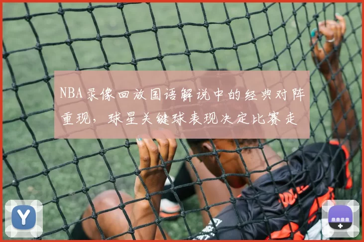NBA录像回放国语解说中的经典对阵重现，球星关键球表现决定比赛走势