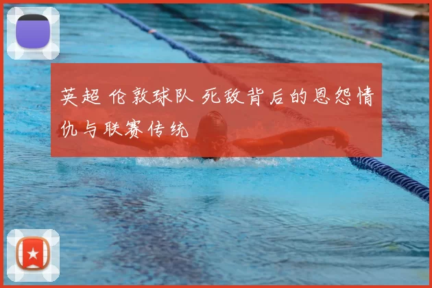 英超 伦敦球队 死敌背后的恩怨情仇与联赛传统