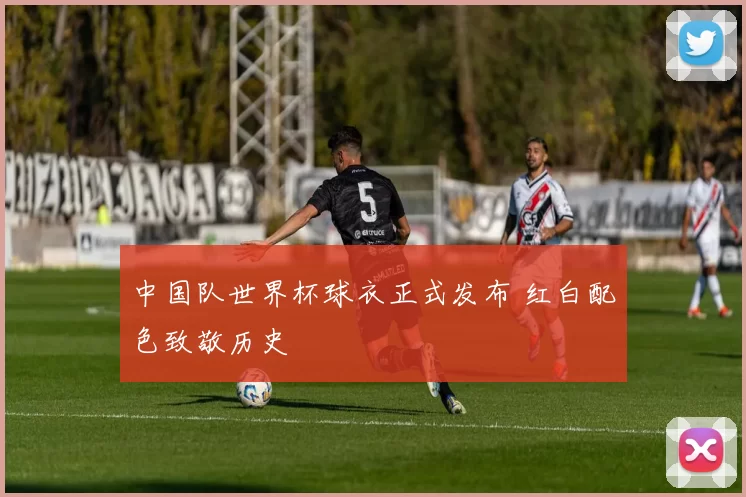 中国队世界杯球衣正式发布 红白配色致敬历史