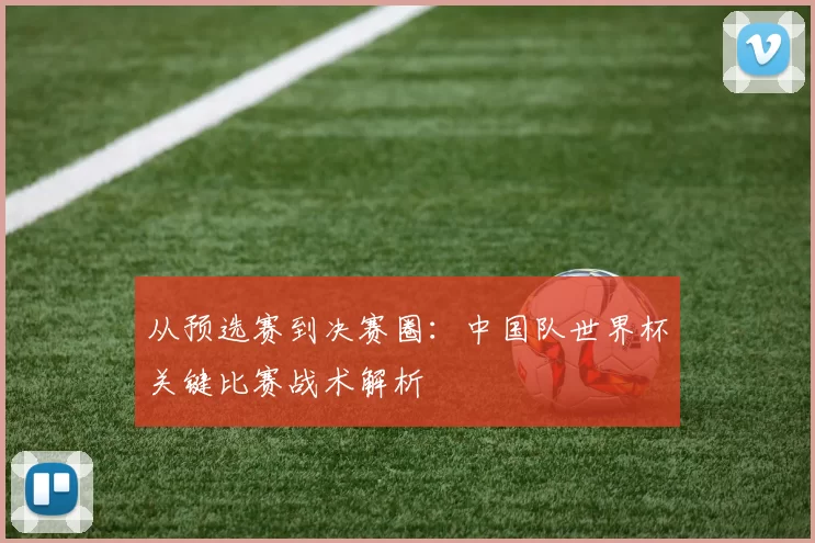 从预选赛到决赛圈:中国队世界杯关键比赛战术解析