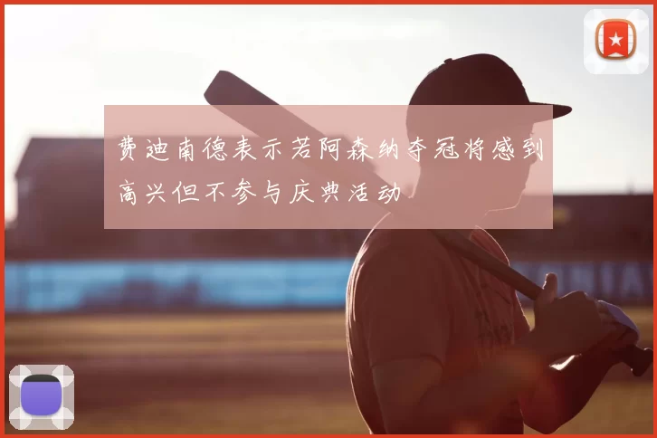 费迪南德表示若阿森纳夺冠将感到高兴但不参与庆典活动