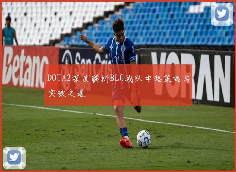 DOTA2深度解析BLG战队中路策略与突破之道