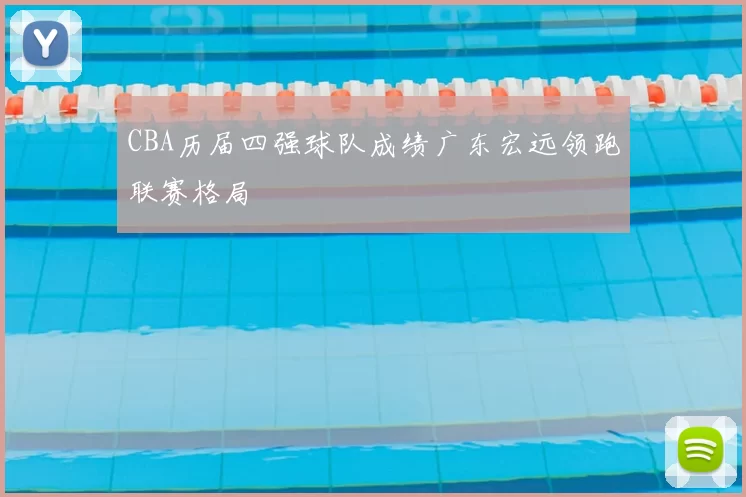 CBA历届四强球队成绩广东宏远领跑联赛格局
