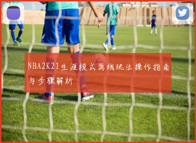 NBA2K21生涯模式离线玩法操作指南与步骤解析
