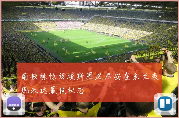 前教练惊讶埃斯图皮尼安在米兰表现未达最佳状态