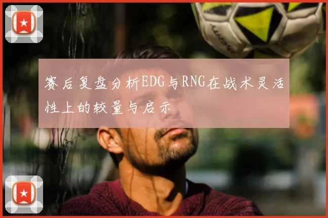 赛后复盘分析EDG与RNG在战术灵活性上的较量与启示
