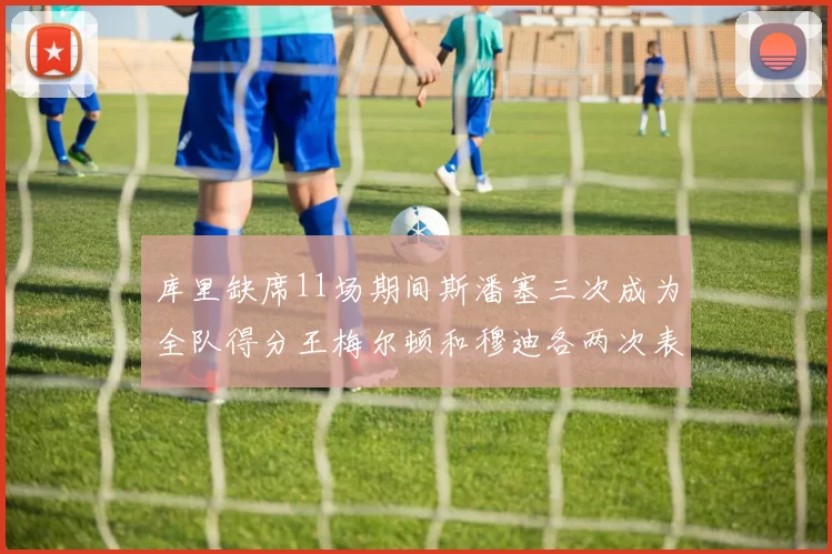 库里缺席11场期间斯潘塞三次成为全队得分王梅尔顿和穆迪各两次表现出色