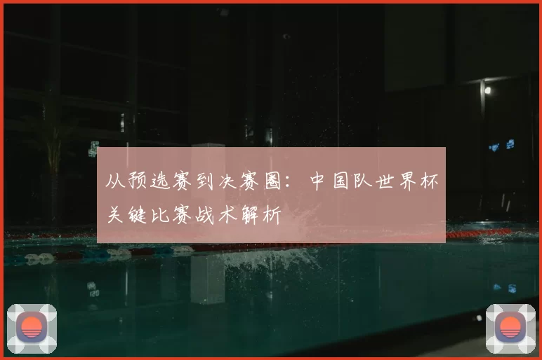 从预选赛到决赛圈:中国队世界杯关键比赛战术解析