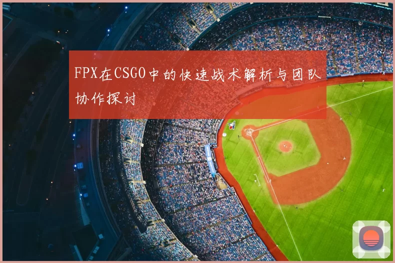 FPX在CSGO中的快速战术解析与团队协作探讨