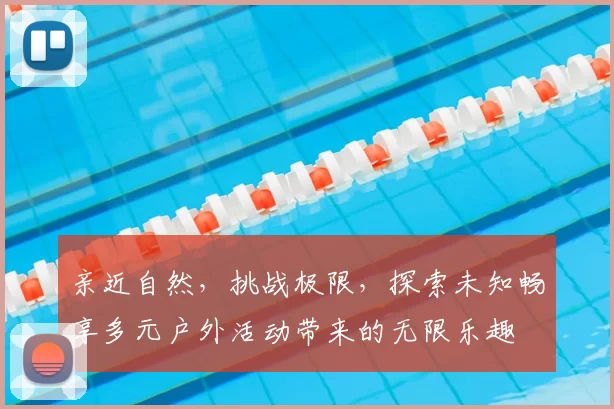 亲近自然，挑战极限，探索未知畅享多元户外活动带来的无限乐趣