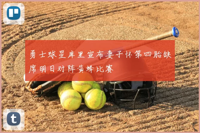勇士球星库里宣布妻子怀第四胎缺席明日对阵黄蜂比赛