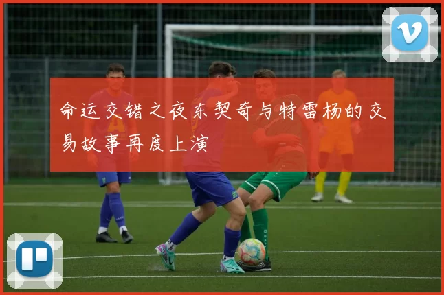 命运交错之夜东契奇与特雷杨的交易故事再度上演