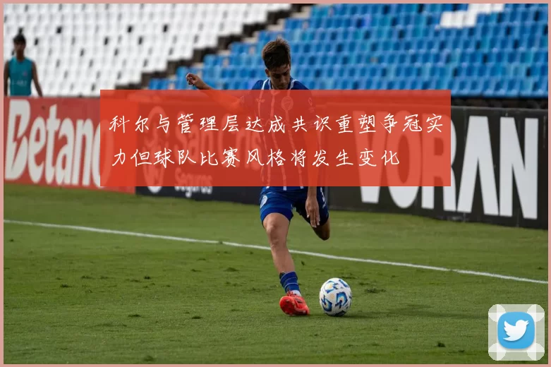 科尔与管理层达成共识重塑争冠实力但球队比赛风格将发生变化