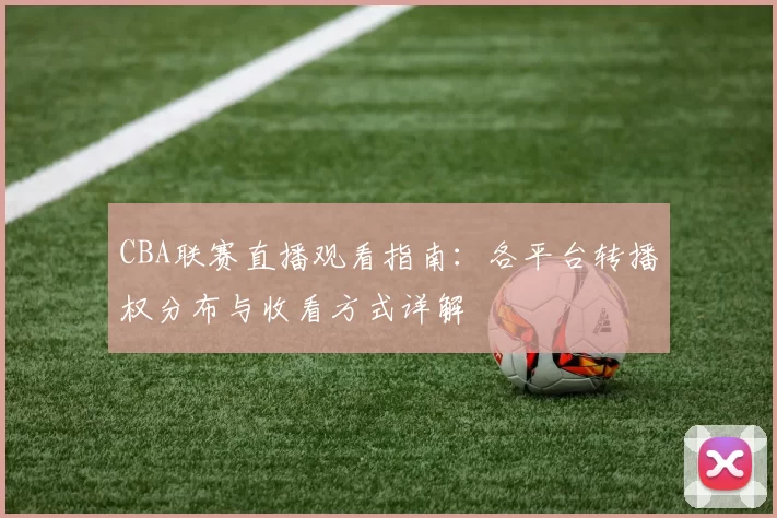 CBA联赛直播观看指南：各平台转播权分布与收看方式详解