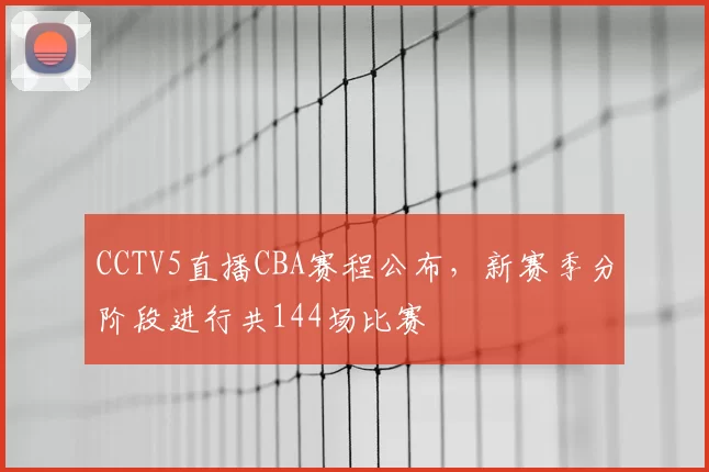 CCTV5直播CBA赛程公布，新赛季分阶段进行共144场比赛