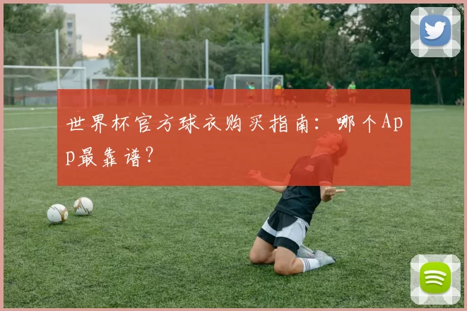 世界杯官方球衣购买指南:哪个App最靠谱?