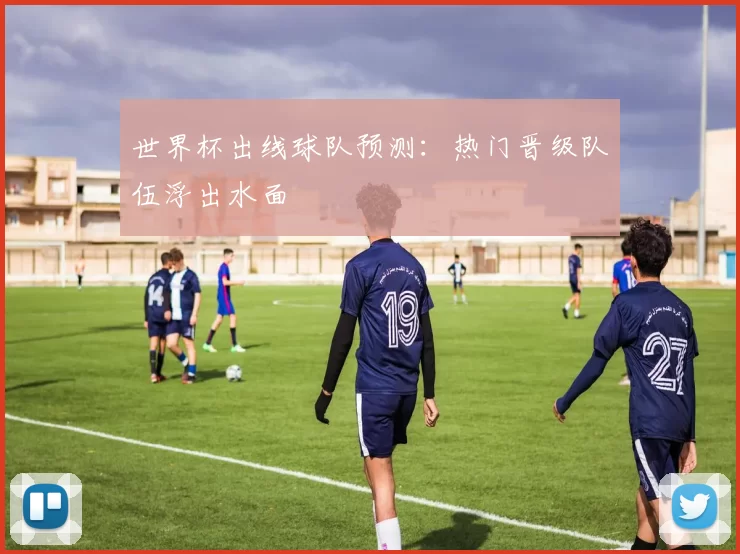 世界杯出线球队预测:热门晋级队伍浮出水面