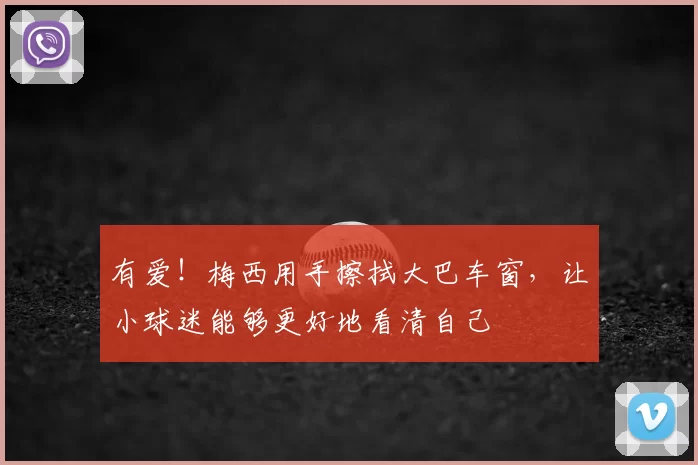 有爱！梅西用手擦拭大巴车窗，让小球迷能够更好地看清自己
