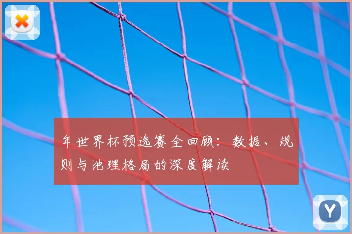 年世界杯预选赛全回顾:数据、规则与地理格局的深度解读