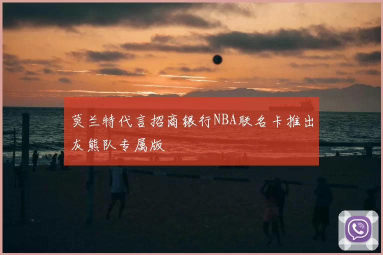 莫兰特代言招商银行NBA联名卡推出灰熊队专属版