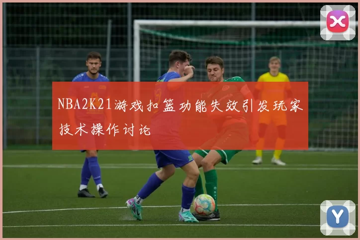 NBA2K21游戏扣篮功能失效引发玩家技术操作讨论