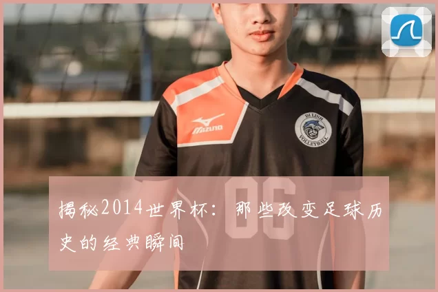 揭秘2014世界杯：那些改变足球历史的经典瞬间
