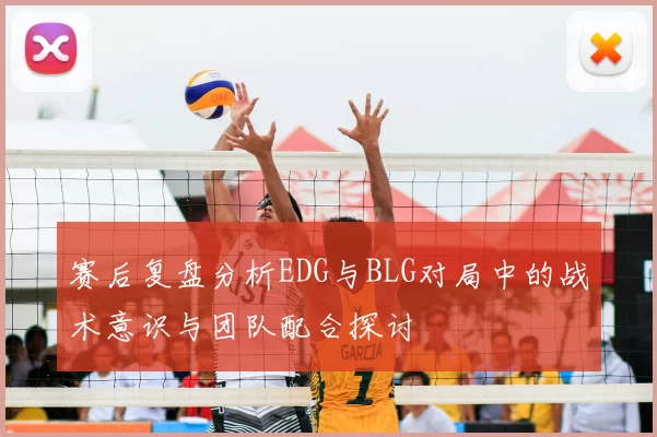 赛后复盘分析EDG与BLG对局中的战术意识与团队配合探讨