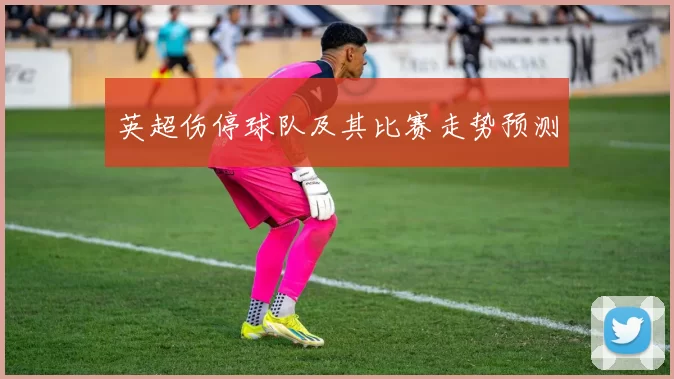 英超伤停球队及其比赛走势预测