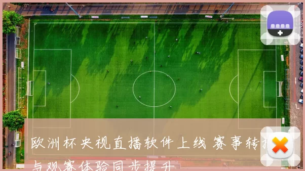 欧洲杯央视直播软件上线 赛事转播与观赛体验同步提升