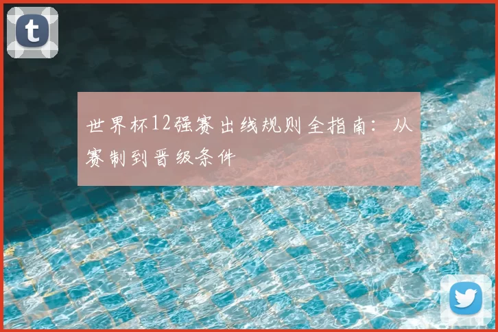 世界杯12强赛出线规则全指南：从赛制到晋级条件