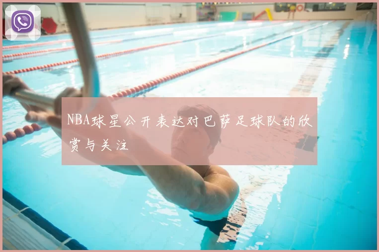 NBA球星公开表达对巴萨足球队的欣赏与关注