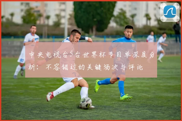 中央电视台5台世界杯节目单深度分析：不容错过的关键场次与评论
