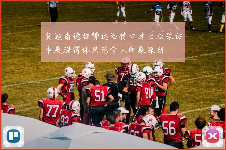 费迪南德称赞达洛特口才出众采访中展现得体风范令人印象深刻