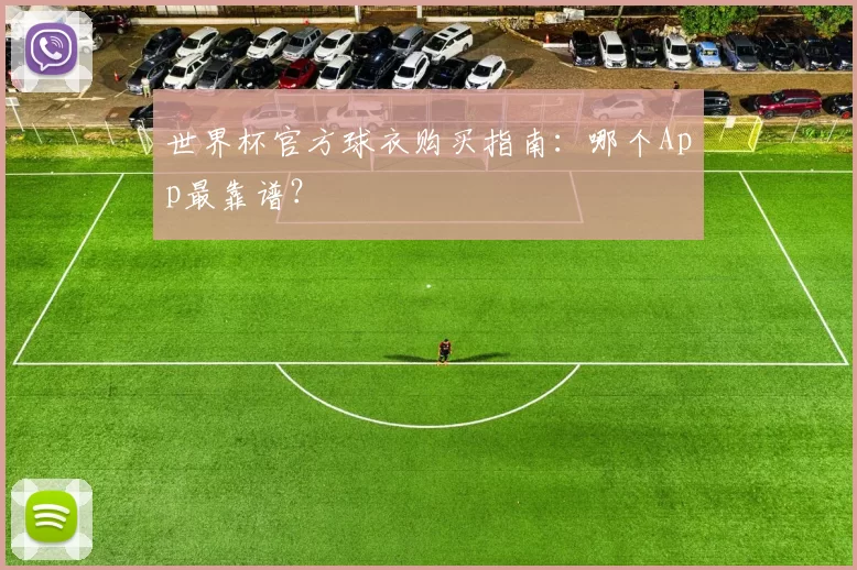 世界杯官方球衣购买指南:哪个App最靠谱?