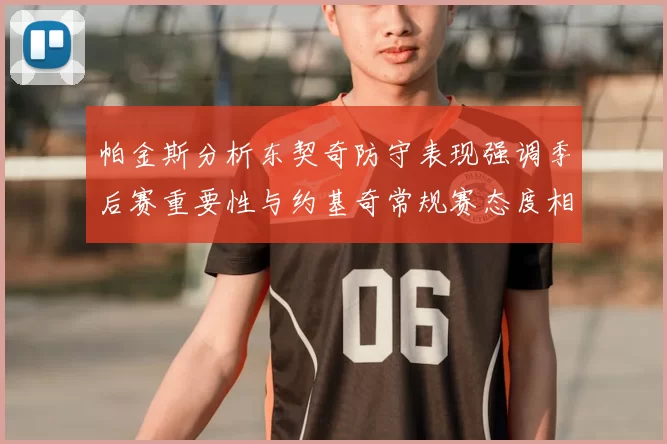 帕金斯分析东契奇防守表现强调季后赛重要性与约基奇常规赛态度相似