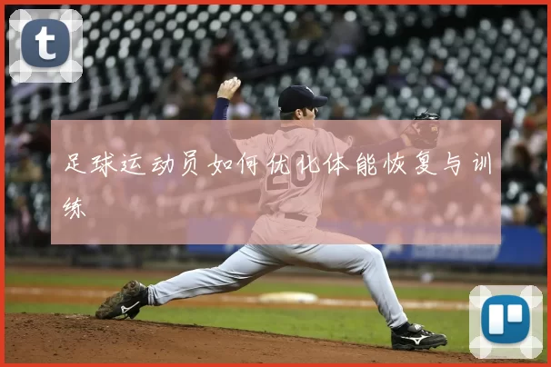 足球运动员如何优化体能恢复与训练