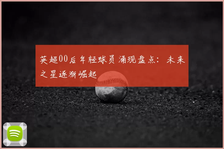 英超00后年轻球员涌现盘点：未来之星逐渐崛起