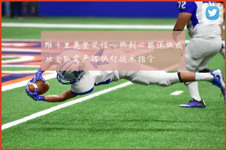 维卡里奥坚定信心热刺必能保级成功全队需严格执行战术指令