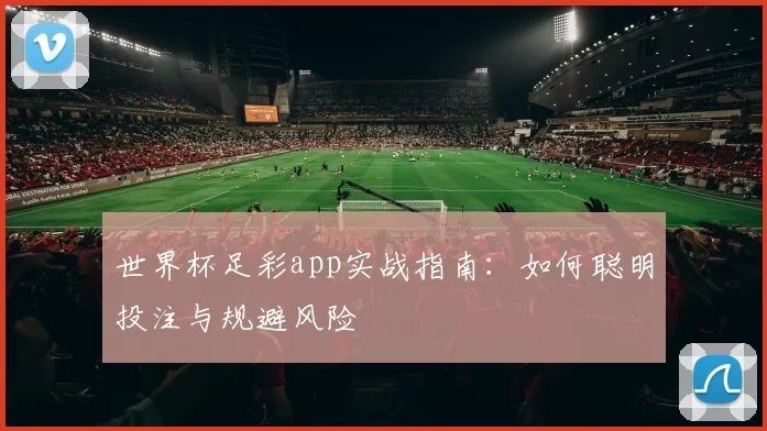 世界杯足彩app实战指南:如何聪明投注与规避风险