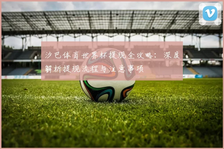 沙巴体育世界杯提现全攻略：深度解析提现流程与注意事项