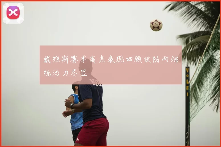 戴维斯赛季高光表现回顾攻防两端统治力尽显