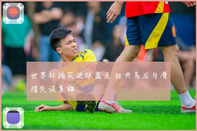 世界杯搞笑进球盘点 经典乌龙与滑稽失误集锦