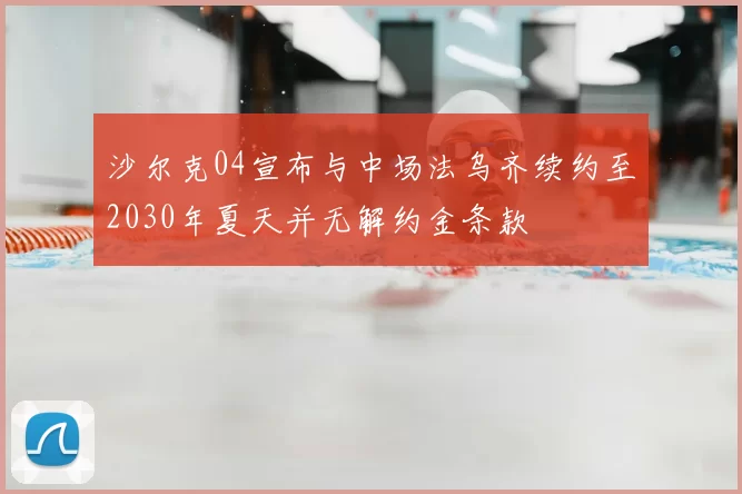 沙尔克04宣布与中场法乌齐续约至2030年夏天并无解约金条款