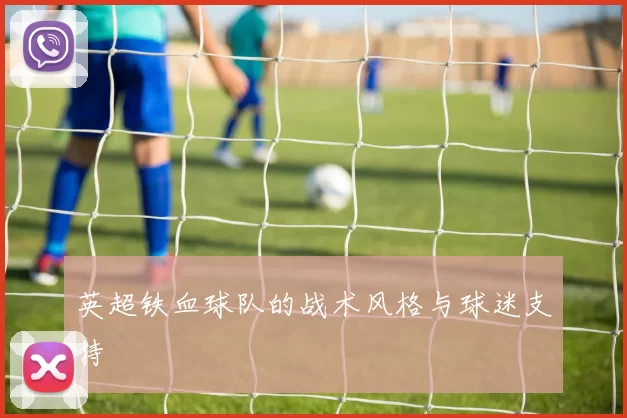 英超铁血球队的战术风格与球迷支持