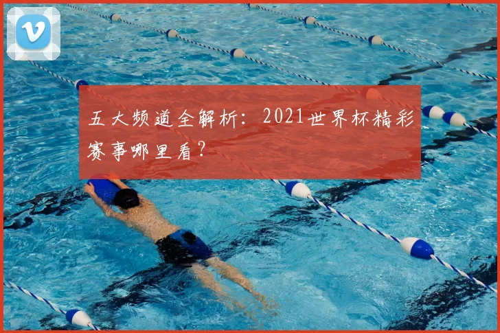 五大频道全解析:2021世界杯精彩赛事哪里看?